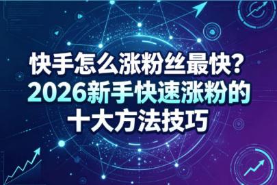 快手怎么涨粉丝最快？2026新手快速涨粉的十大方法技巧